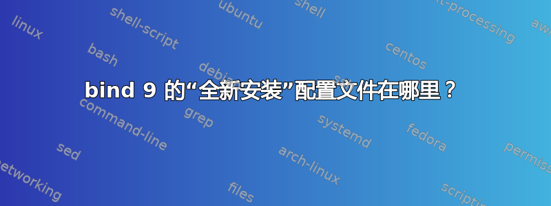 bind 9 的“全新安装”配置文件在哪里？