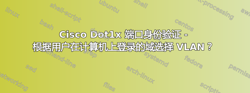 Cisco Dot1x 端口身份验证 - 根据用户在计算机上登录的域选择 VLAN？