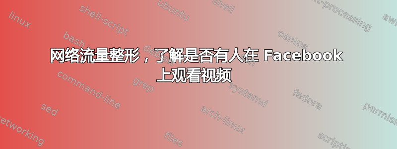 网络流量整形，了解是否有人在 Facebook 上观看视频 