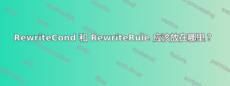 RewriteCond 和 RewriteRule 应该放在哪里？