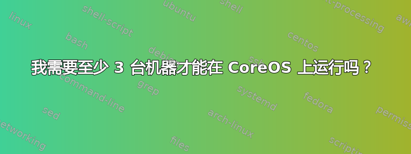 我需要至少 3 台机器才能在 CoreOS 上运行吗？