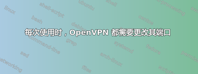 每次使用时，OpenVPN 都需要更改其端口