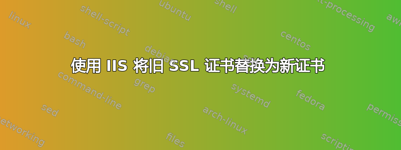 使用 IIS 将旧 SSL 证书替换为新证书