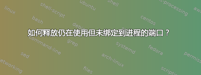 如何释放仍在使用但未绑定到进程的端口？