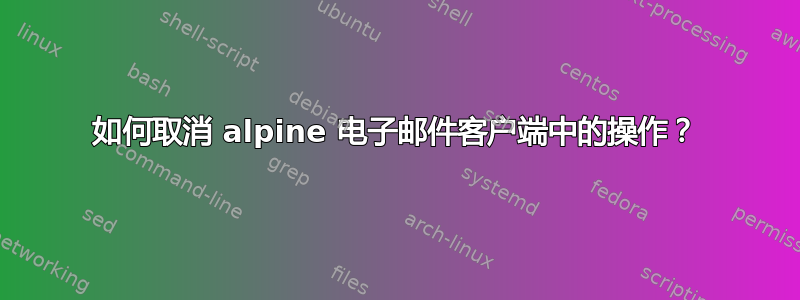 如何取消 alpine 电子邮件客户端中的操作？