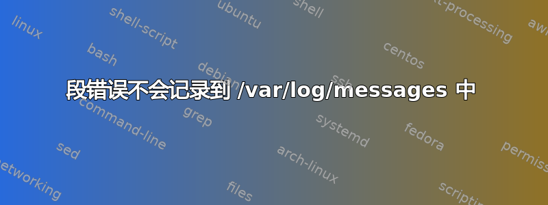 段错误不会记录到 /var/log/messages 中