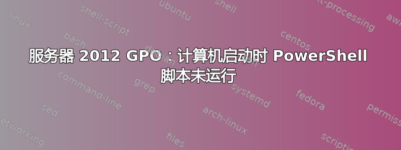 服务器 2012 GPO：计算机启动时 PowerShell 脚本未运行