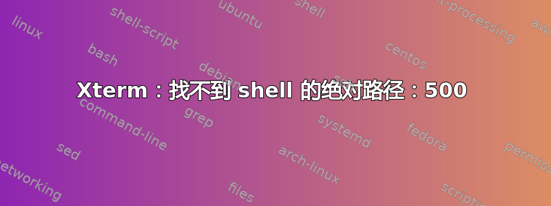 Xterm：找不到 shell 的绝对路径：500