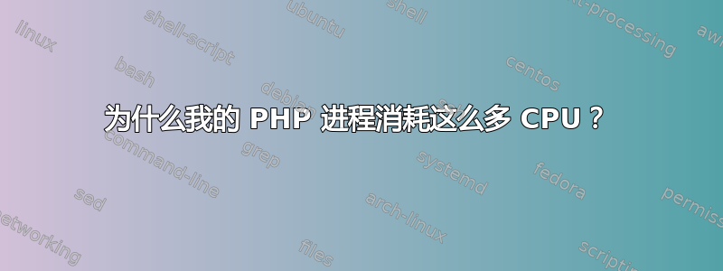 为什么我的 PHP 进程消耗这么多 CPU？