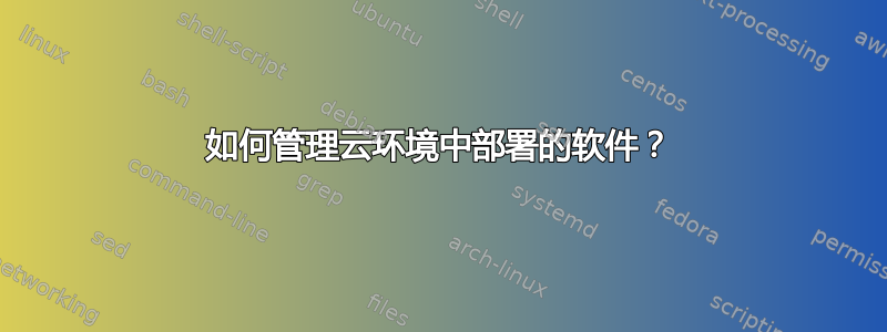 如何管理云环境中部署的软件？