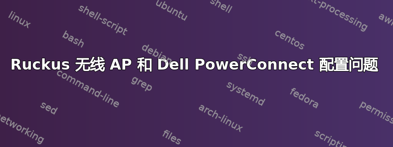 Ruckus 无线 AP 和 Dell PowerConnect 配置问题