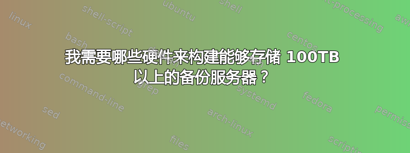 我需要哪些硬件来构建能够存储 100TB 以上的备份服务器？