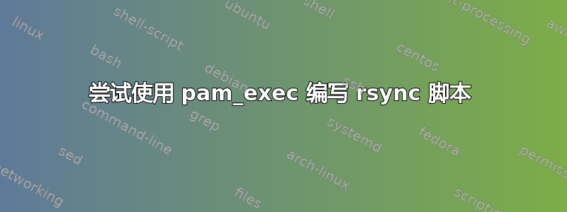 尝试使用 pam_exec 编写 rsync 脚本