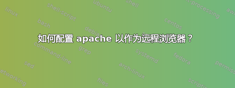 如何配置 apache 以作为远程浏览器？