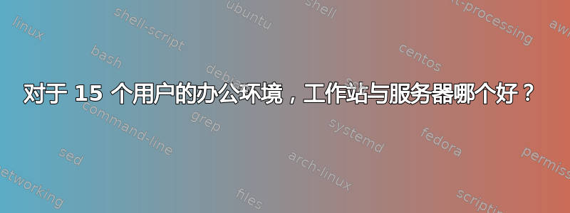 对于 15 个用户的办公环境，工作站与服务器哪个好？