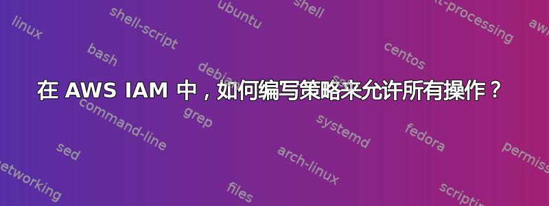 在 AWS IAM 中，如何编写策略来允许所有操作？