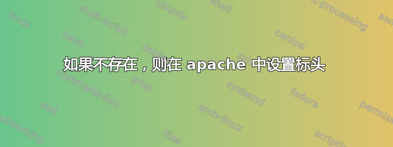 如果不存在，则在 apache 中设置标头