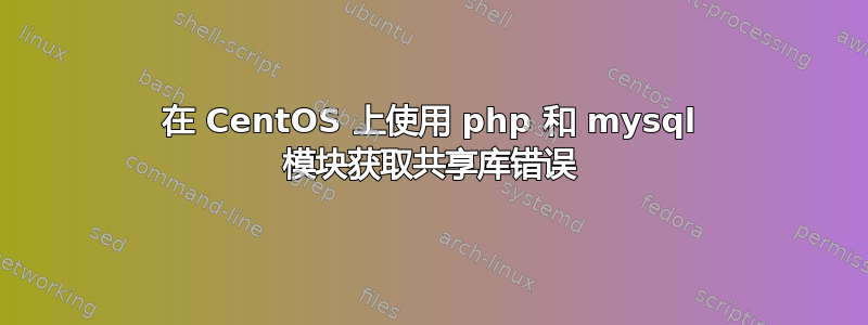 在 CentOS 上使用 php 和 mysql 模块获取共享库错误