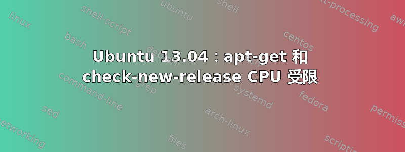 Ubuntu 13.04：apt-get 和 check-new-release CPU 受限