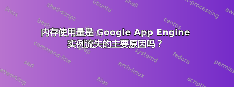 内存使用量是 Google App Engine 实例流失的主要原因吗？