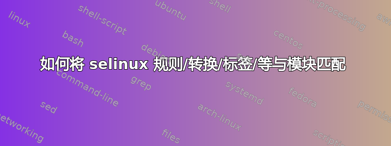 如何将 selinux 规则/转换/标签/等与模块匹配