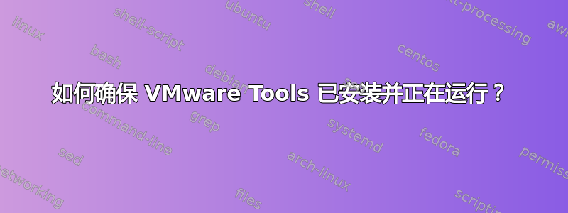 如何确保 VMware Tools 已安装并正在运行？