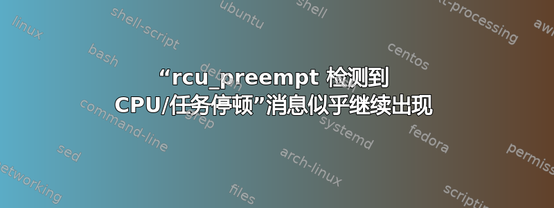 “rcu_preempt 检测到 CPU/任务停顿”消息似乎继续出现