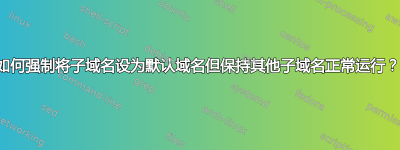 如何强制将子域名设为默认域名但保持其他子域名正常运行？