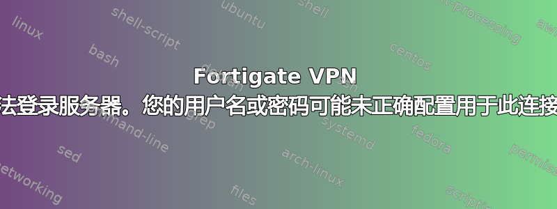 Fortigate VPN 客户端“无法登录服务器。您的用户名或密码可能未正确配置用于此连接。(-12)”