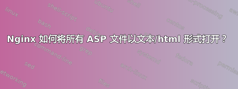 Nginx 如何将所有 ASP 文件以文本/html 形式打开？