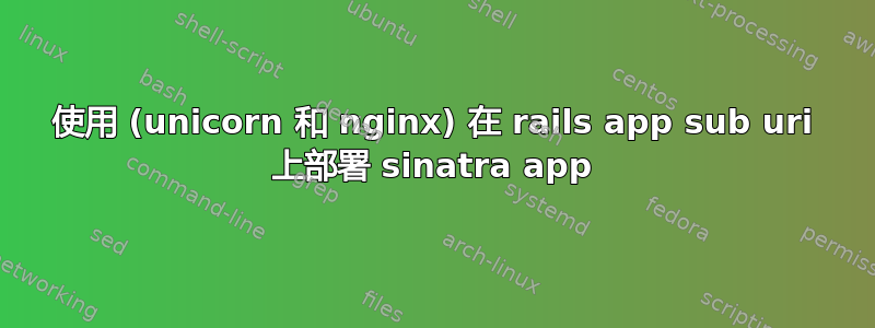 使用 (unicorn 和 nginx) 在 rails app sub uri 上部署 sinatra app