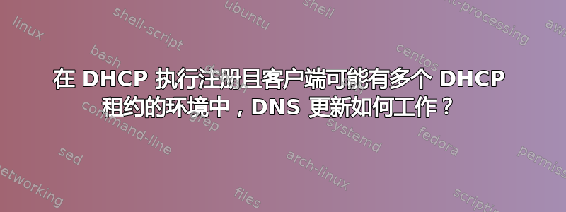 在 DHCP 执行注册且客户端可能有多个 DHCP 租约的环境中，DNS 更新如何工作？