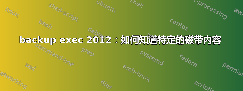 backup exec 2012：如何知道特定的磁带内容