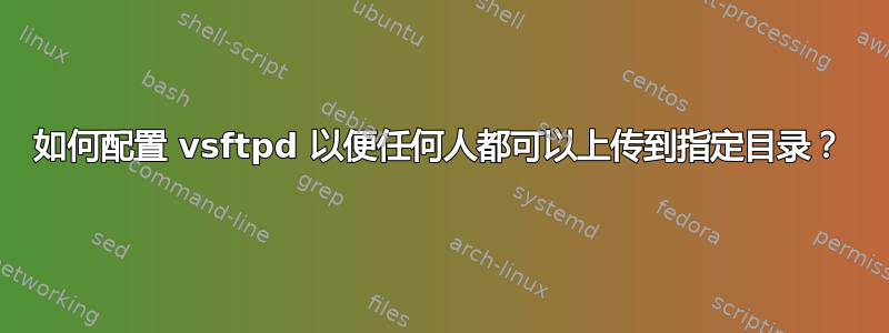 如何配置 vsftpd 以便任何人都可以上传到指定目录？