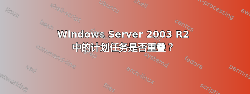 Windows Server 2003 R2 中的计划任务是否重叠？
