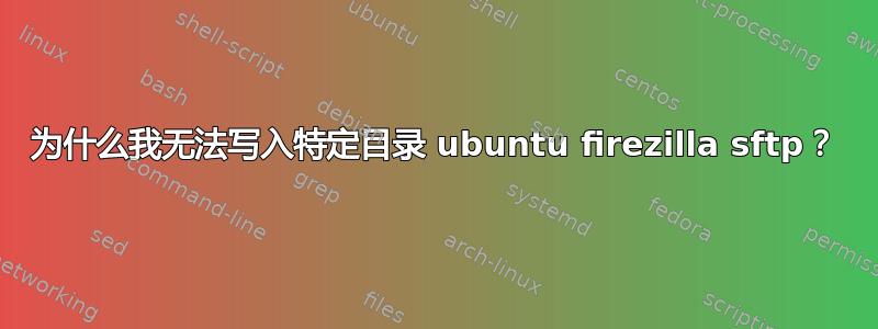 为什么我无法写入特定目录 ubuntu firezilla sftp？