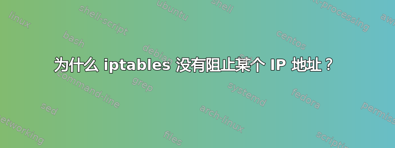 为什么 iptables 没有阻止某个 IP 地址？