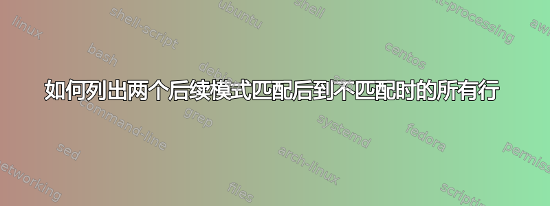 如何列出两个后续模式匹配后到不匹配时的所有行