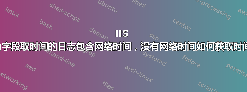 IIS Log字段取时间的日志包含网络时间，没有网络时间如何获取时间？