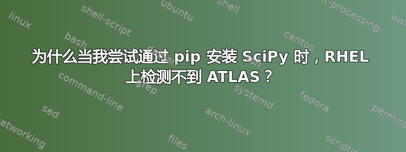 为什么当我尝试通过 pip 安装 SciPy 时，RHEL 上检测不到 ATLAS？