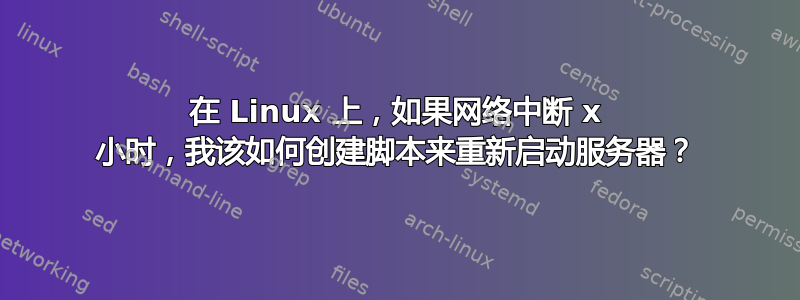 在 Linux 上，如果网络中断 x 小时，我该如何创建脚本来重新启动服务器？