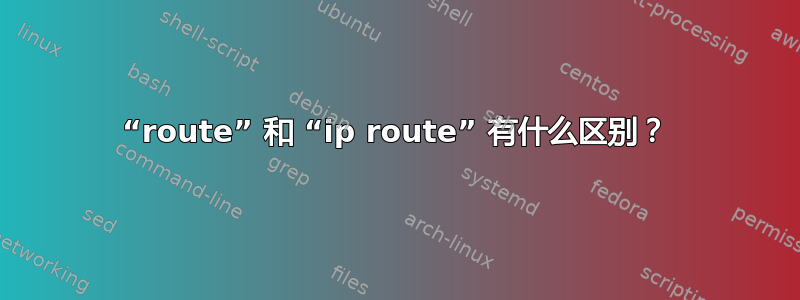 “route” 和 “ip route” 有什么区别？