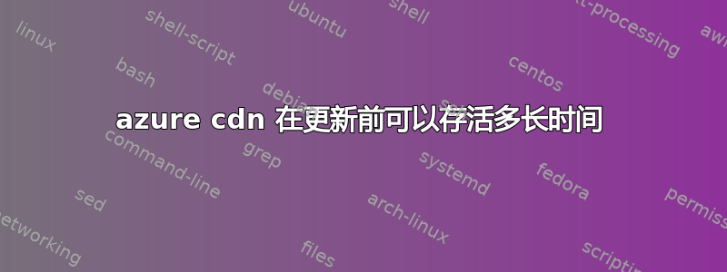 azure cdn 在更新前可以存活多长时间