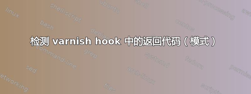 检测 varnish hook 中的返回代码（模式）