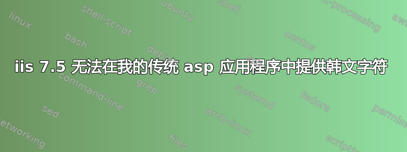 iis 7.5 无法在我的传统 asp 应用程序中提供韩文字符