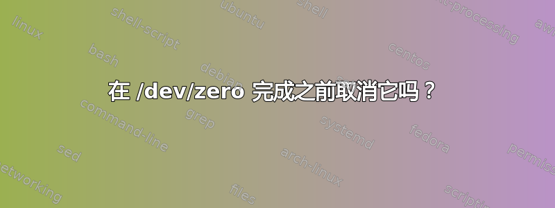 在 /dev/zero 完成之前取消它吗？