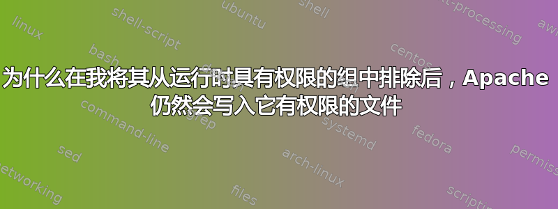 为什么在我将其从运行时具有权限的组中排除后，Apache 仍然会写入它有权限的文件