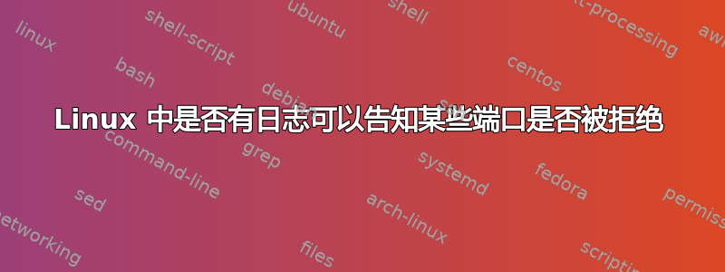 Linux 中是否有日志可以告知某些端口是否被拒绝