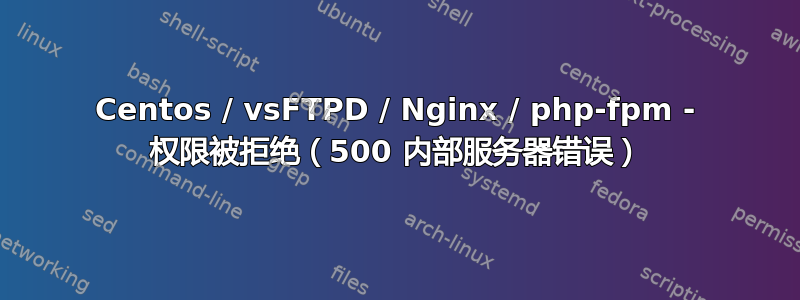 Centos / vsFTPD / Nginx / php-fpm - 权限被拒绝（500 内部服务器错误）