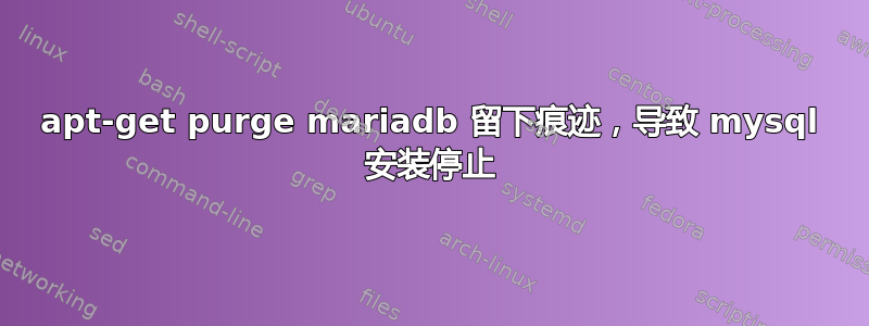 apt-get purge mariadb 留下痕迹，导致 mysql 安装停止